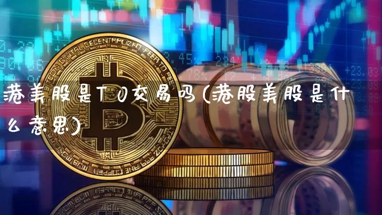 港美股是T 0交易吗(港股美股是什么意思)_https://www.cangshenghg.com_科创板_第1张