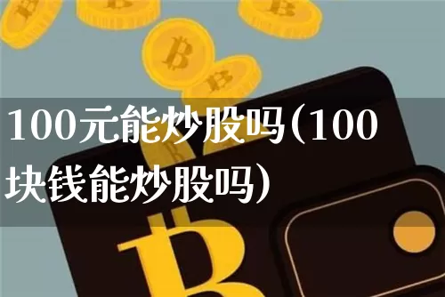 100元能炒股吗(100块钱能炒股吗)_https://www.cangshenghg.com_创业板_第1张