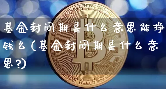 基金封闭期是什么意思能挣钱么(基金封闭期是什么意思?)_https://www.cangshenghg.com_创业板_第1张