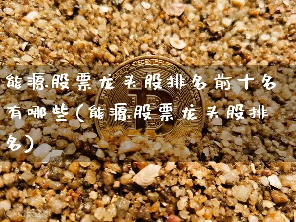 能源股票龙头股排名前十名有哪些(能源股票龙头股排名)_https://www.cangshenghg.com_北交所_第1张