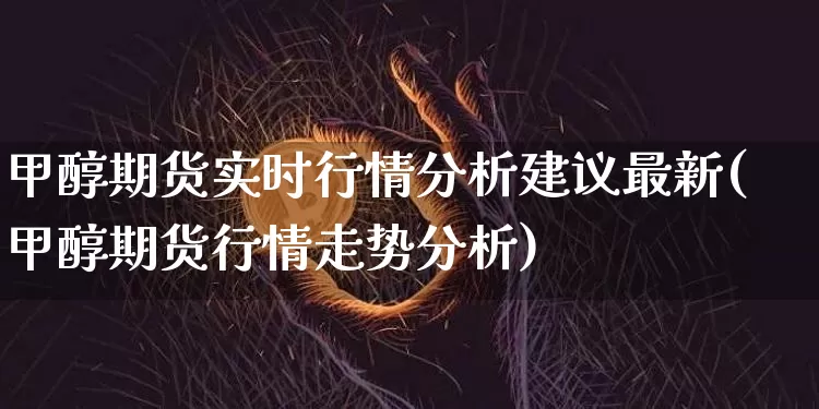 甲醇期货实时行情分析建议最新(甲醇期货行情走势分析)_https://www.cangshenghg.com_创业板_第1张