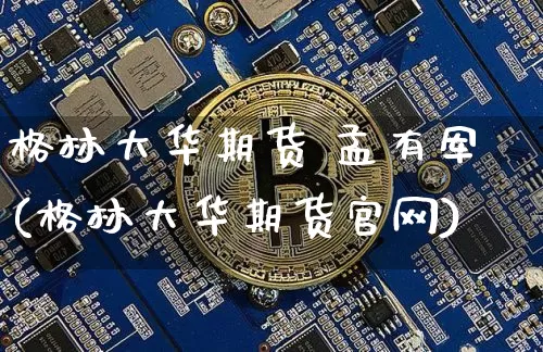格林大华期货 孟有军(格林大华期货官网)_https://www.cangshenghg.com_北交所_第1张