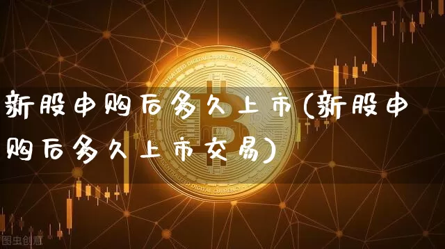 新股申购后多久上市(新股申购后多久上市交易)_https://www.cangshenghg.com_北交所_第1张