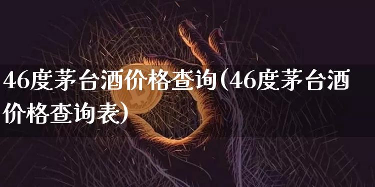 46度茅台酒价格查询(46度茅台酒价格查询表)_https://www.cangshenghg.com_科创板_第1张