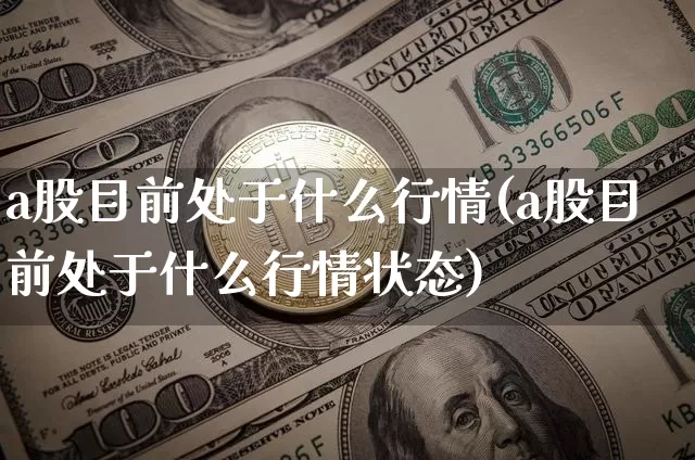 a股目前处于什么行情(a股目前处于什么行情状态)_https://www.cangshenghg.com_财经新闻_第1张