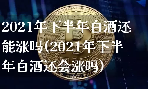 2021年下半年白酒还能涨吗(2021年下半年白酒还会涨吗)_https://www.cangshenghg.com_财经新闻_第1张