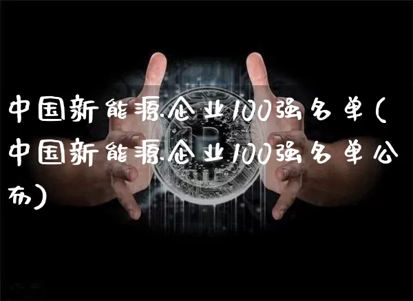 中国新能源企业100强名单(中国新能源企业100强名单公布)_https://www.cangshenghg.com_财经新闻_第1张