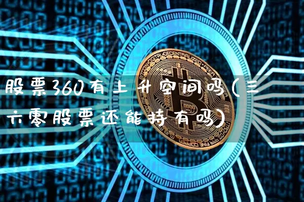 股票360有上升空间吗(三六零股票还能持有吗)_https://www.cangshenghg.com_创业板_第1张