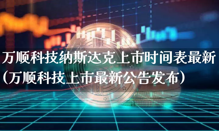 万顺科技纳斯达克上市时间表最新(万顺科技上市最新公告发布)_https://www.cangshenghg.com_北交所_第1张