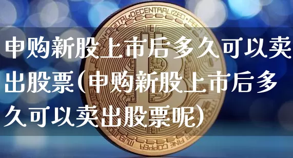 申购新股上市后多久可以卖出股票(申购新股上市后多久可以卖出股票呢)_https://www.cangshenghg.com_A股_第1张