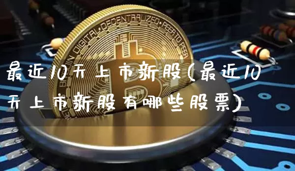 最近10天上市新股(最近10天上市新股有哪些股票)_https://www.cangshenghg.com_创业板_第1张