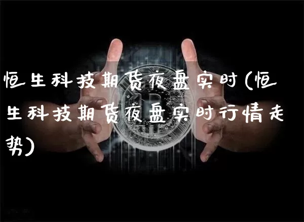 恒生科技期货夜盘实时(恒生科技期货夜盘实时行情走势)_https://www.cangshenghg.com_科创板_第1张