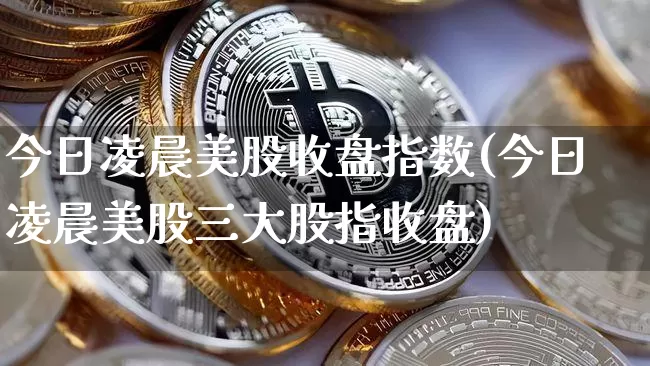 今日凌晨美股收盘指数(今日凌晨美股三大股指收盘)_https://www.cangshenghg.com_财经新闻_第1张