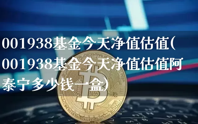 001938基金今天净值估值(001938基金今天净值估值阿泰宁多少钱一盒)_https://www.cangshenghg.com_创业板_第1张