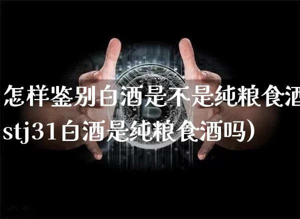 怎样鉴别白酒是不是纯粮食酒(stj31白酒是纯粮食酒吗)_https://www.cangshenghg.com_财经新闻_第1张