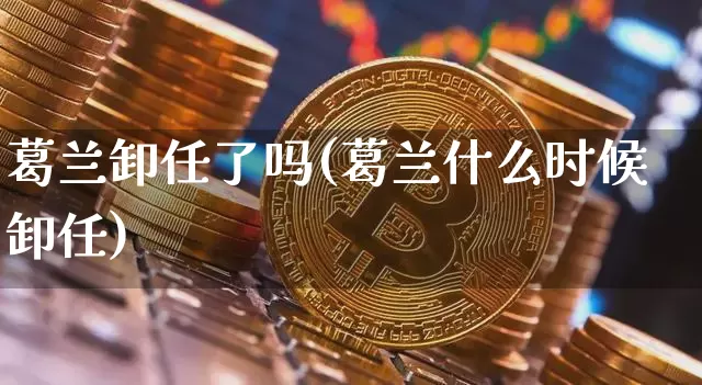 葛兰卸任了吗(葛兰什么时候卸任)_https://www.cangshenghg.com_A股_第1张