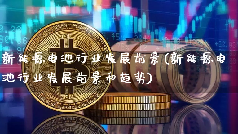 新能源电池行业发展前景(新能源电池行业发展前景和趋势)_https://www.cangshenghg.com_财经新闻_第1张