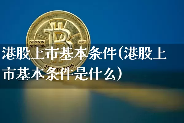 港股上市基本条件(港股上市基本条件是什么)_https://www.cangshenghg.com_创业板_第1张