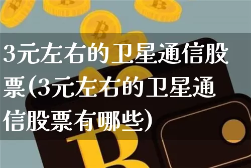 3元左右的卫星通信股票(3元左右的卫星通信股票有哪些)_https://www.cangshenghg.com_科创板_第1张