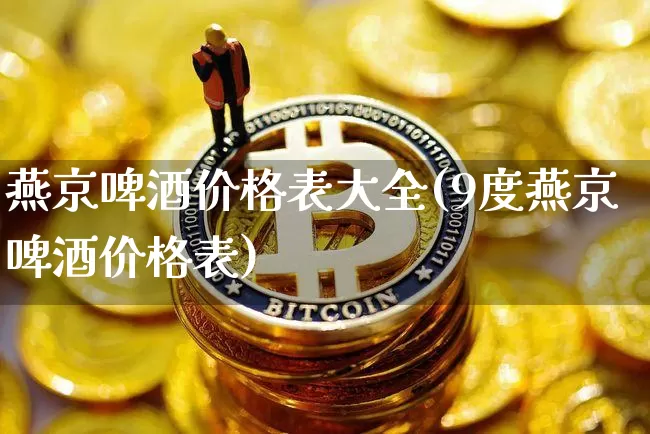 燕京啤酒价格表大全(9度燕京啤酒价格表)_https://www.cangshenghg.com_科创板_第1张
