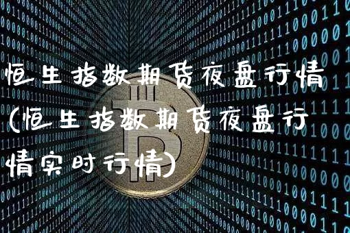 恒生指数期货夜盘行情(恒生指数期货夜盘行情实时行情)_https://www.cangshenghg.com_A股_第1张