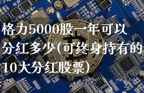 格力5000股一年可以分红多少(可终身持有的10大分红股票)_https://www.cangshenghg.com_科创板_第1张