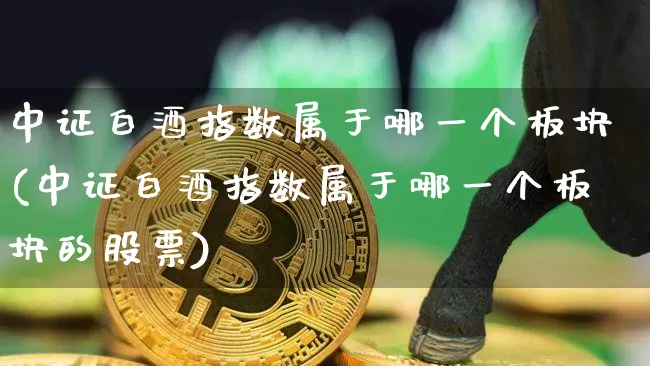 中证白酒指数属于哪一个板块(中证白酒指数属于哪一个板块的股票)_https://www.cangshenghg.com_创业板_第1张