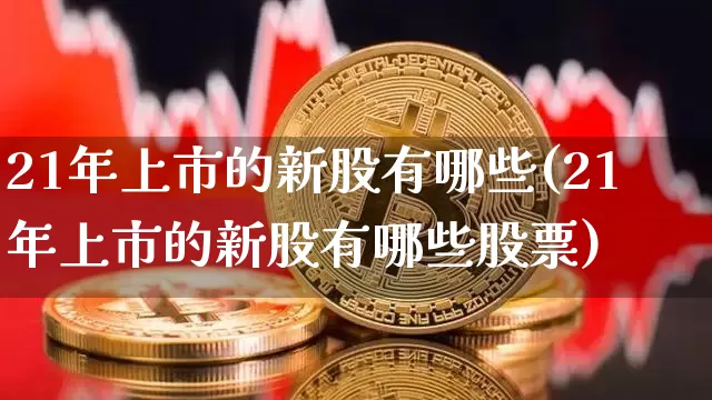 21年上市的新股有哪些(21年上市的新股有哪些股票)_https://www.cangshenghg.com_A股_第1张