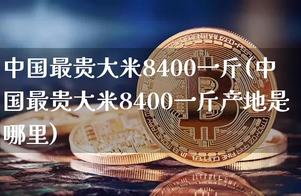 中国最贵大米8400一斤(中国最贵大米8400一斤产地是哪里)_https://www.cangshenghg.com_A股_第1张