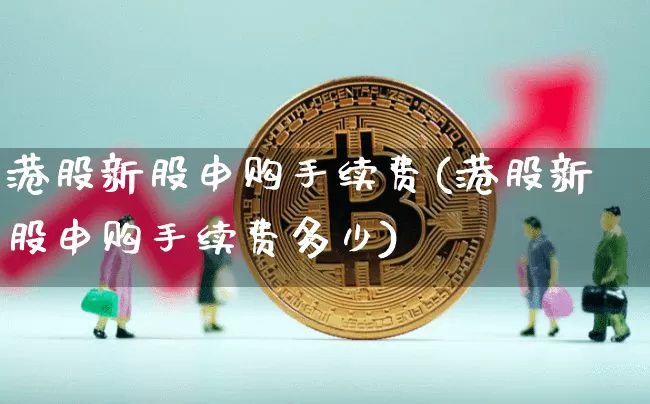 港股新股申购手续费(港股新股申购手续费多少)_https://www.cangshenghg.com_A股_第1张
