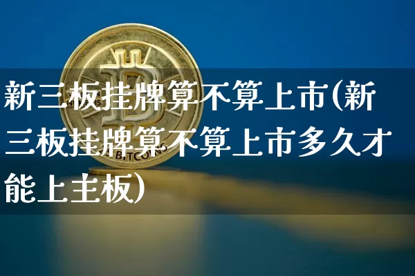 新三板挂牌算不算上市(新三板挂牌算不算上市多久才能上主板)_https://www.cangshenghg.com_A股_第1张