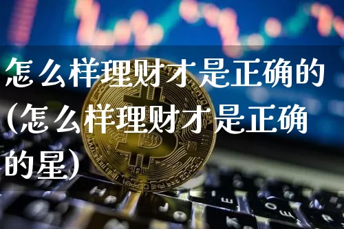 怎么样理财才是正确的(怎么样理财才是正确的星)_https://www.cangshenghg.com_北交所_第1张