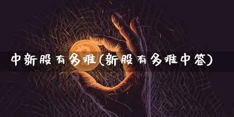 中新股有多难(新股有多难中签)_https://www.cangshenghg.com_创业板_第1张