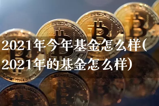 2021年今年基金怎么样(2021年的基金怎么样)_财经新闻_第1张_华信财经网 2021年今年基金怎么样(2021年的基金怎么样)_https://www.cangshenghg.com_财经新闻_第1张