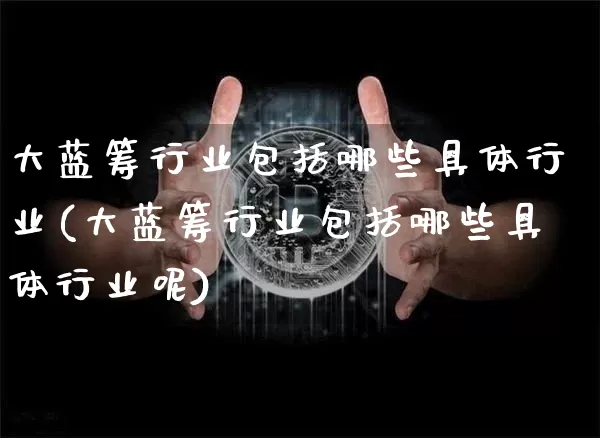 大蓝筹行业包括哪些具体行业(大蓝筹行业包括哪些具体行业呢)_https://www.cangshenghg.com_A股_第1张
