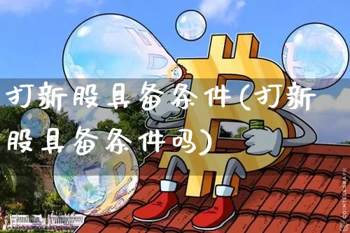 打新股具备条件(打新股具备条件吗)_https://www.cangshenghg.com_创业板_第1张