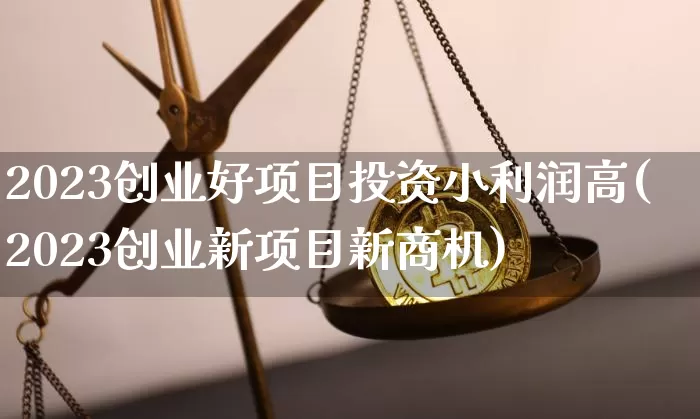 2023创业好项目投资小利润高(2023创业新项目新商机)_https://www.cangshenghg.com_财经新闻_第1张