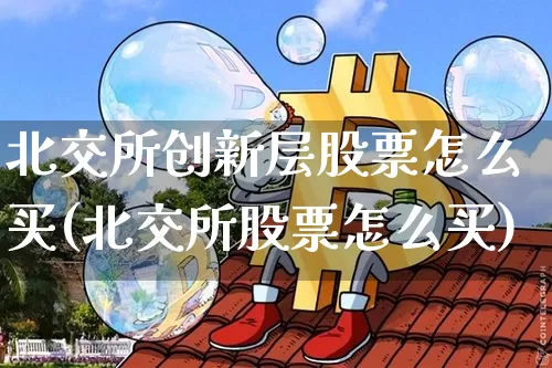 北交所创新层股票怎么买(北交所股票怎么买)_https://www.cangshenghg.com_北交所_第1张