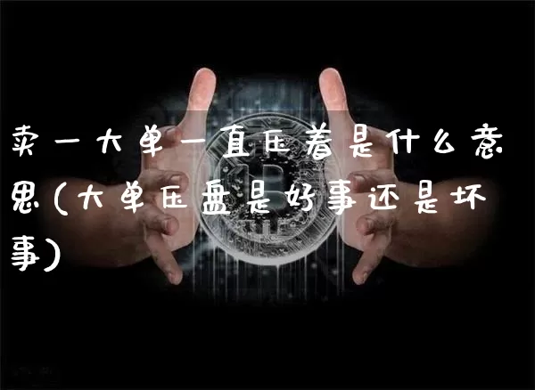 卖一大单一直压着是什么意思(大单压盘是好事还是坏事)_A股_第1张_华信财经网 卖一大单一直压着是什么意思(大单压盘是好事还是坏事)_https://www.cangshenghg.com_A股_第1张