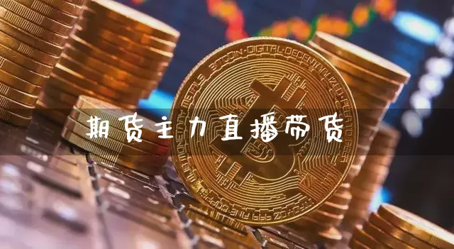 期货主力直播带货_https://www.cangshenghg.com_财经新闻_第1张