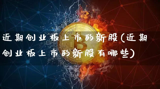 近期创业板上市的新股(近期创业板上市的新股有哪些)_https://www.cangshenghg.com_创业板_第1张