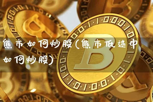 熊市如何炒股(熊市低迷中如何炒股)_https://www.cangshenghg.com_创业板_第1张