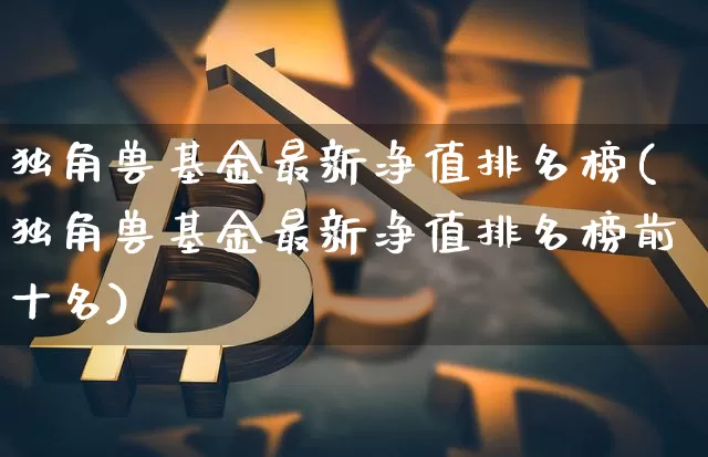 独角兽基金最新净值排名榜(独角兽基金最新净值排名榜前十名)_https://www.cangshenghg.com_北交所_第1张