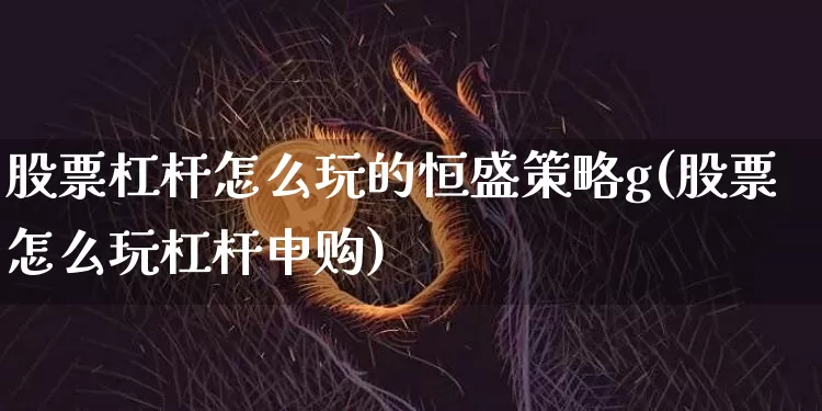 股票杠杆怎么玩的恒盛策略g(股票怎么玩杠杆申购)_https://www.cangshenghg.com_北交所_第1张
