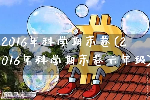 2016年科学期末卷(2016年科学期末卷六年级)_https://www.cangshenghg.com_创业板_第1张