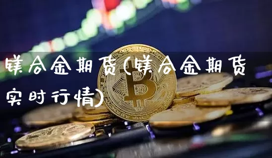 镁合金期货(镁合金期货实时行情)_https://www.cangshenghg.com_财经新闻_第1张
