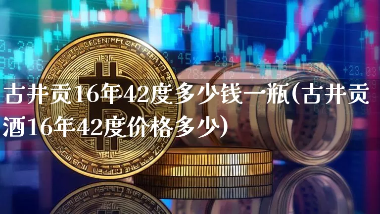 古井贡16年42度多少钱一瓶(古井贡酒16年42度价格多少)_https://www.cangshenghg.com_创业板_第1张