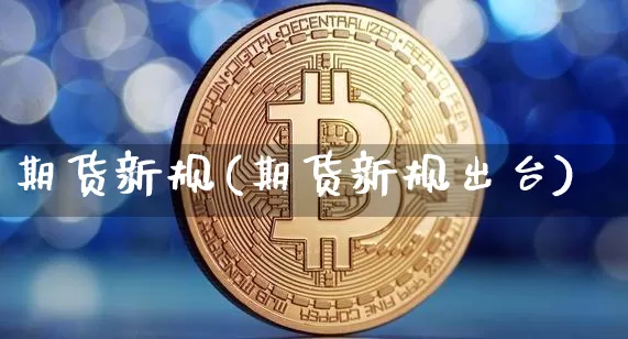期货新规(期货新规出台)_https://www.cangshenghg.com_创业板_第1张