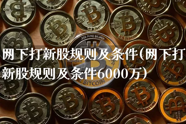 网下打新股规则及条件(网下打新股规则及条件6000万)_https://www.cangshenghg.com_创业板_第1张