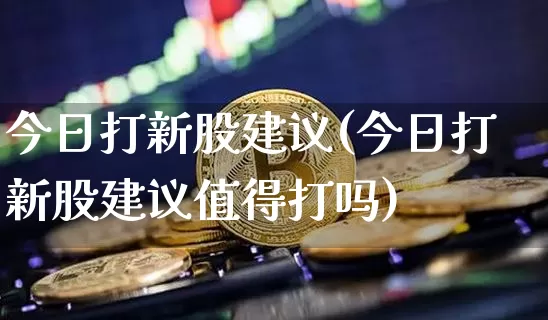 今日打新股建议(今日打新股建议值得打吗)_https://www.cangshenghg.com_北交所_第1张